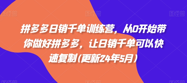 拼多多日销千单训练营，从0开始带你做好拼多多，让日销千单可以快速复制(更新24年7月)-瀚海资源库