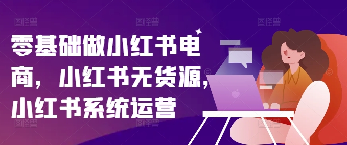 零基础做小红书电商，小红书无货源，小红书系统运营-瀚海资源库