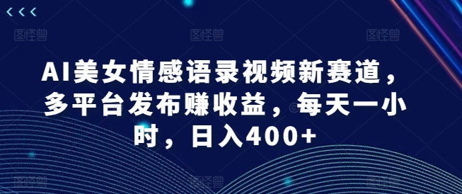 AI美女情感语录视频新赛道，多平台发布赚收益，每天一小时，日入400+【揭秘】-瀚海资源库