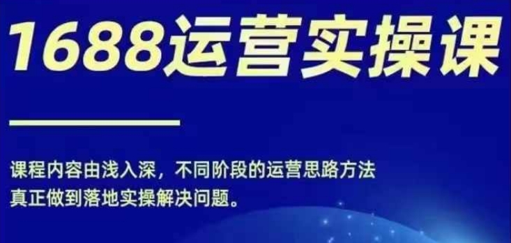 1688实操运营课，零基础学会1688实操运营，电商年入百万不是梦-瀚海资源库