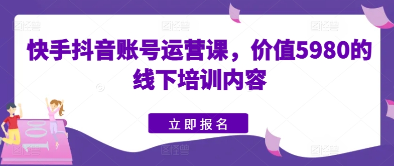 快手抖音账号运营课，价值5980的线下培训内容-瀚海资源库