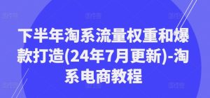 下半年淘系流量权重和爆款打造(24年7月更新)-淘系电商教程-瀚海资源库