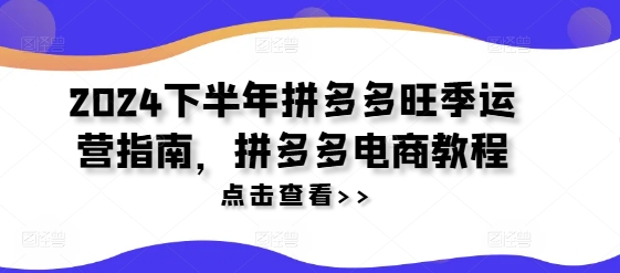 2024下半年拼多多旺季运营指南，拼多多电商教程-瀚海资源库