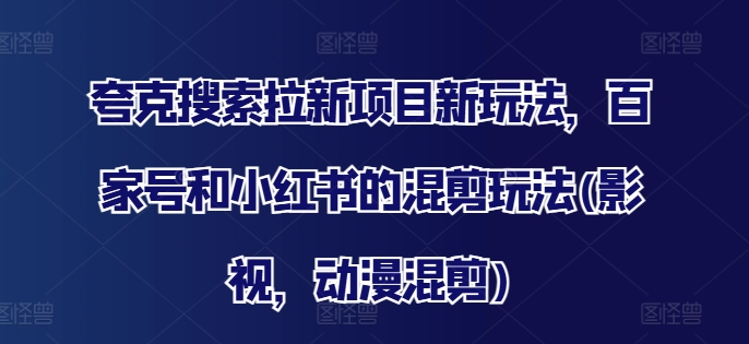 夸克搜索拉新项目新玩法，百家号和小红书的混剪玩法(影视，动漫混剪)-瀚海资源库