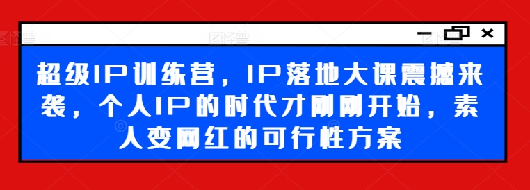 超级IP训练营，IP落地大课震撼来袭，个人IP的时代才刚刚开始，素人变网红的可行性方案-瀚海资源库