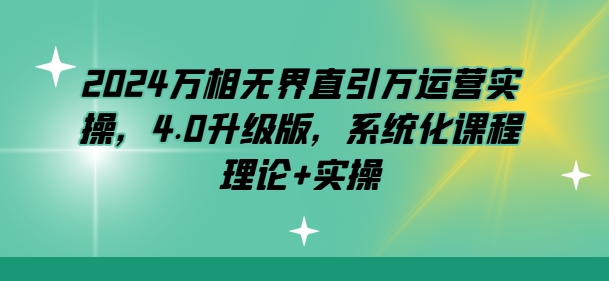 2024万相无界直引万运营实操，4.0升级版，系统化课程 理论+实操-瀚海资源库