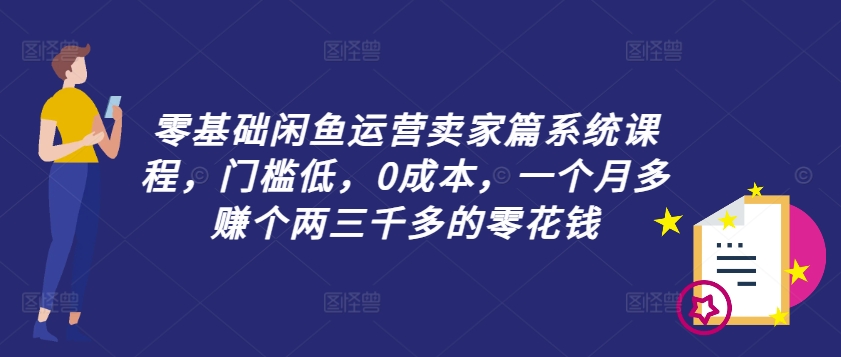 零基础闲鱼运营卖家篇系统课程，门槛低，0成本，一个月多赚个两三千多的零花钱-瀚海资源库