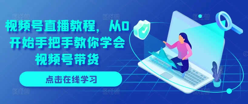 视频号直播教程，从0开始手把手教你学会视频号带货-瀚海资源库