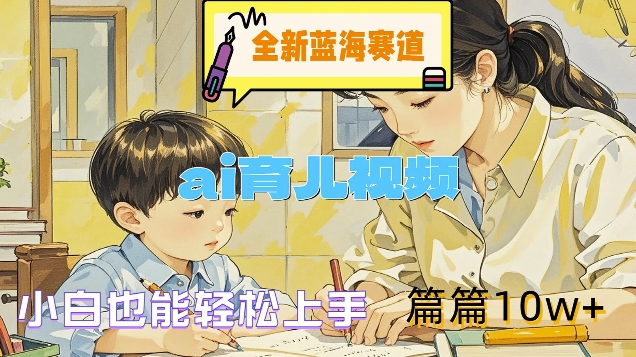 全新蓝海赛道-ai育儿视频，小白也能轻松上手，篇篇10w+【揭秘】-瀚海资源库