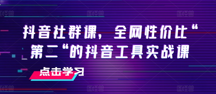 抖音社群课，全网性价比“第二“的抖音工具实战课-瀚海资源库
