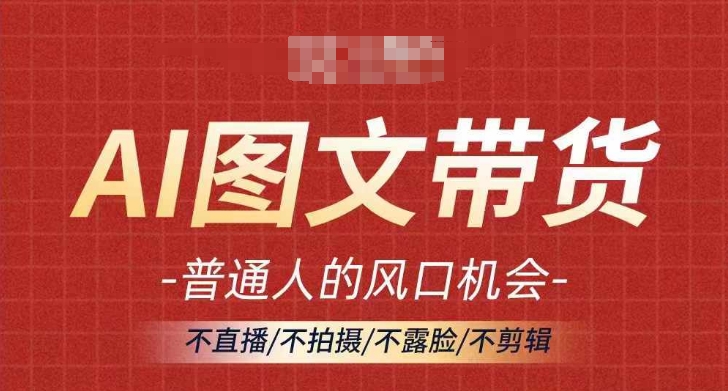 AI图文带货流量新趋势，普通人的风口机会，不直播/不拍摄/不露脸/不剪辑，轻松实现月入过万-瀚海资源库