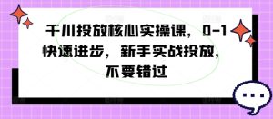 千川投放核心实操课，0-1快速进步，新手实战投放，不要错过-瀚海资源库