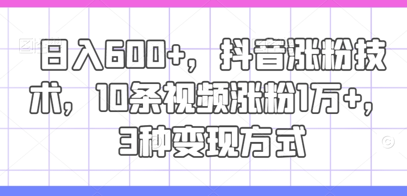 日入600+，抖音涨粉技术，10条视频涨粉1万+，3种变现方式【揭秘】-瀚海资源库