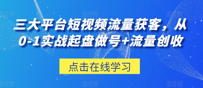 三大平台短视频流量获客，从0-1实战起盘做号+流量创收-瀚海资源库