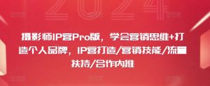 摄影师IP营Pro版,学会营销思维+打造个人品牌,IP营打造/营销技能/流量扶持/合作内推-瀚海资源库