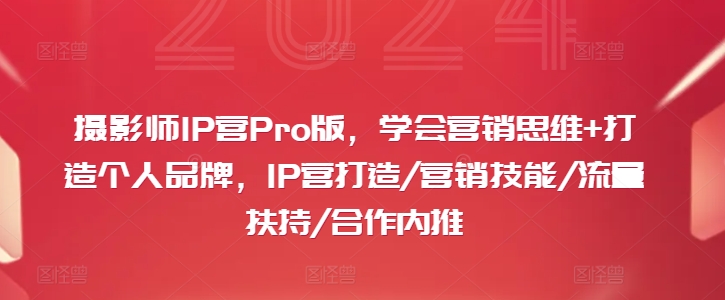 摄影师IP营Pro版，学会营销思维+打造个人品牌，IP营打造/营销技能/流量扶持/合作内推-瀚海资源库