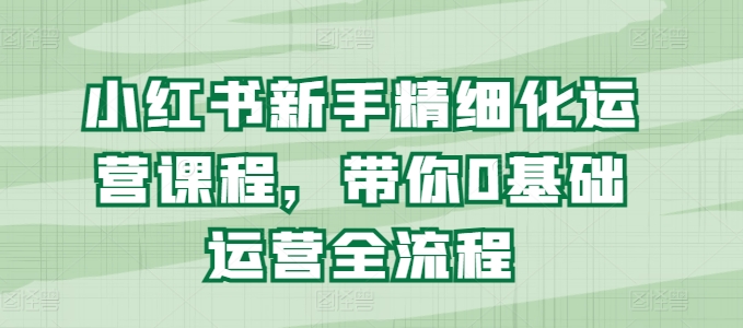 小红书新手精细化运营课程，带你0基础运营全流程-瀚海资源库