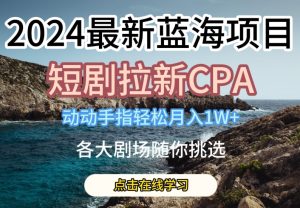 2024最新蓝海项日,短剧拉新CPA,动动手指轻松月入1W,全各大剧场随你挑选【揭秘】-瀚海资源库