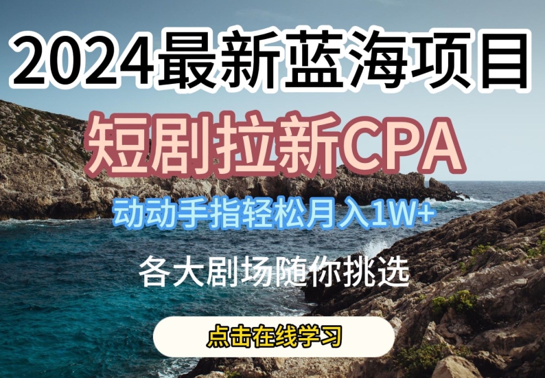 2024最新蓝海项日，短剧拉新CPA，动动手指轻松月入1W，全各大剧场随你挑选【揭秘】-瀚海资源库