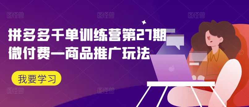 拼多多千单训练营第27期微付费—商品推广玩法-瀚海资源库