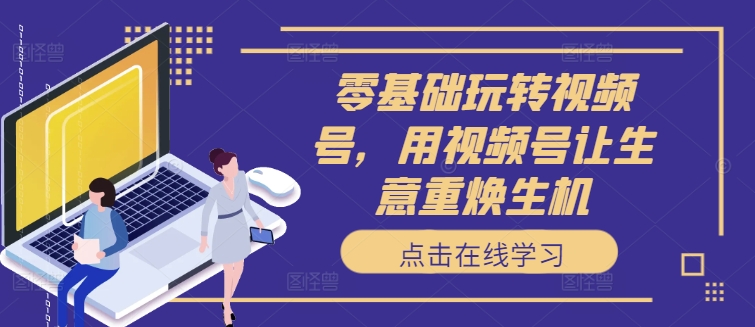 零基础玩转视频号，用视频号让生意重焕生机-瀚海资源库