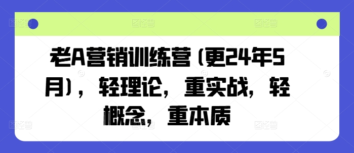 老A营销训练营(更24年7月)，轻理论，重实战，轻概念，重本质-瀚海资源库