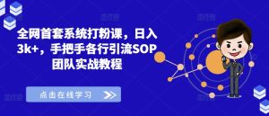 全网首套系统打粉课,日入3k+,手把手各行引流SOP团队实战教程-瀚海资源库