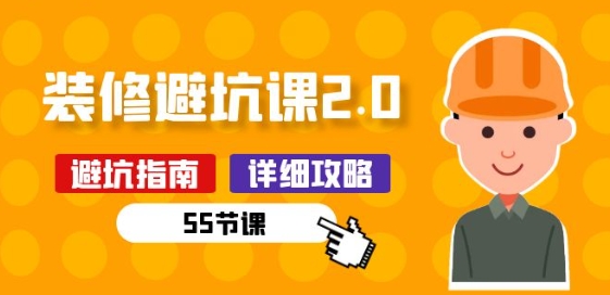 新手装修 避坑课2.0：装修之前一定要做好功课(55节课)-瀚海资源库
