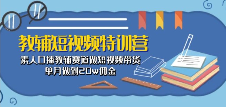 教辅短视频特训营： 素人口播教辅赛道做短视频带货，单月做到20w佣金-瀚海资源库