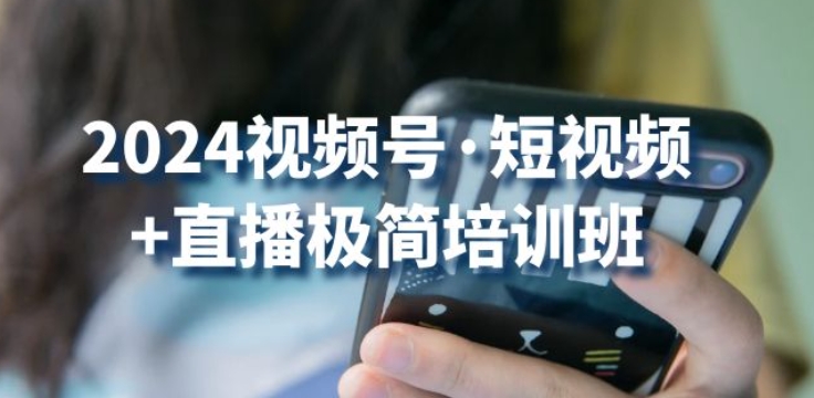 2024视频号·短视频+直播极简培训班：抓住视频号风口，流量红利-瀚海资源库