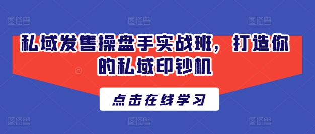 私域发售操盘手实战班，打造你的私域印钞机-瀚海资源库