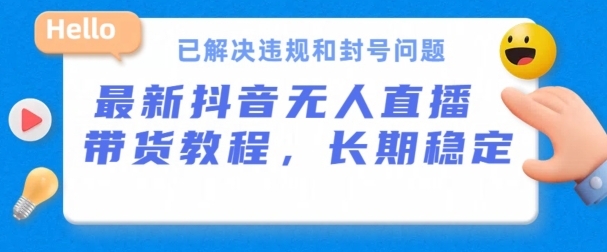 抖音无人直播带货，长期稳定，已解决违规和封号问题，开播24小时必出单【揭秘】-瀚海资源库