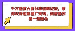 千万播放大佬分享短剧经验，带你玩转短剧推广变现，跟着操作看一遍就会-瀚海资源库
