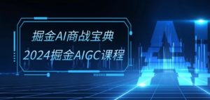掘金AI商战宝典-系统班:2024掘金AIGC课程(30节视频课)-瀚海资源库