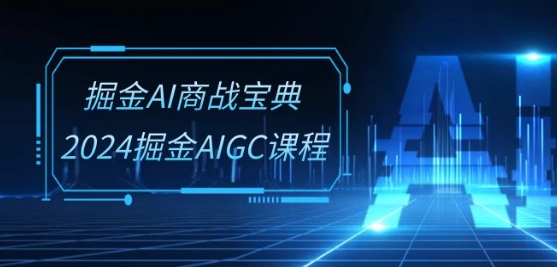 掘金AI商战宝典-系统班：2024掘金AIGC课程(30节视频课)-瀚海资源库