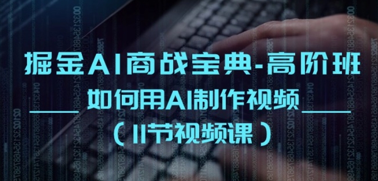 掘金AI商战宝典-高阶班：如何用AI制作视频(11节视频课)-瀚海资源库