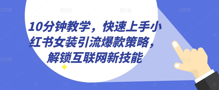 10分钟教学，快速上手小红书女装引流爆款策略，解锁互联网新技能【揭秘】-瀚海资源库