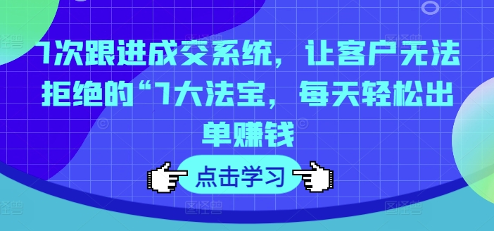 7次跟进成交系统，让客户无法拒绝的“7大法宝，每天轻松出单赚钱-瀚海资源库