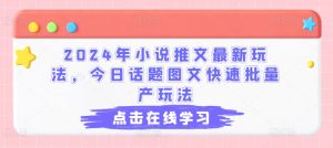 2024年小说推文最新玩法,今日话题图文快速批量产玩法-瀚海资源库