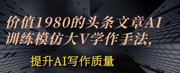 价值1980头条文章AI投喂训练模仿大v写作手法，提升AI写作质量【揭秘】-瀚海资源库