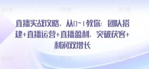 直播实战攻略，​从0~1教你：团队搭建+直播运营+直播盈利，突破获客+利润双增长-瀚海资源库