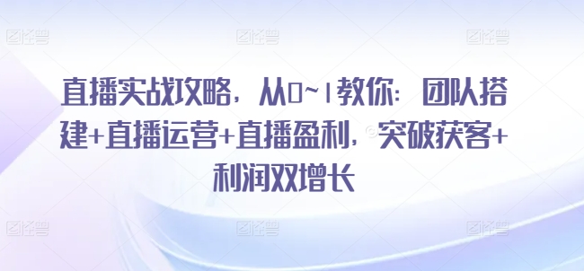 直播实战攻略，​从0~1教你：团队搭建+直播运营+直播盈利，突破获客+利润双增长-瀚海资源库