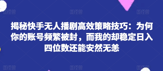 揭秘快手无人播剧高效策略技巧：为何你的账号频繁被封，而我的却稳定日入四位数还能安然无恙【揭秘】-瀚海资源库