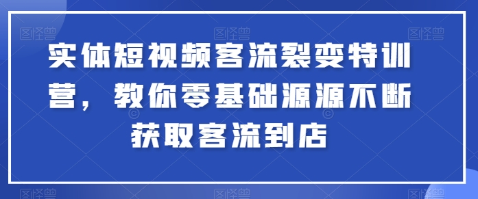实体短视频客流裂变特训营，教你零基础源源不断获取客流到店-瀚海资源库