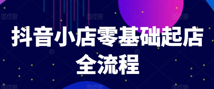 抖音小店零基础起店全流程，快速打造单品爆款技巧、商品卡引流模式与推流算法等-瀚海资源库