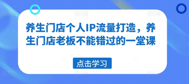 养生门店个人IP流量打造，养生门店老板不能错过的一堂课-瀚海资源库