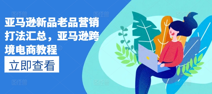 亚马逊新品老品营销打法汇总，亚马逊跨境电商教程-瀚海资源库