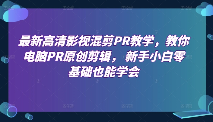 最新高清影视混剪PR教学，教你电脑PR原创剪辑， 新手小白零基础也能学会-瀚海资源库
