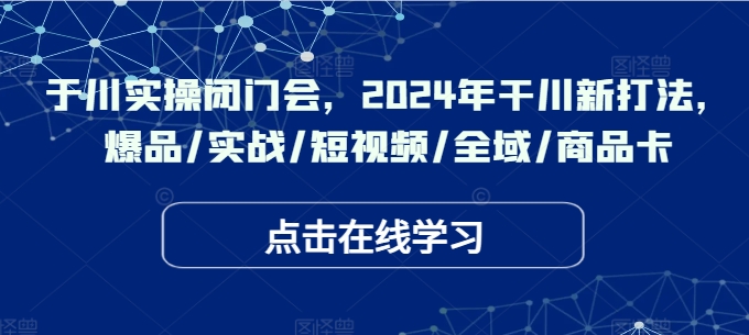 千川实操闭门会，2024年干川新打法，爆品/实战/短视频/全域/商品卡-瀚海资源库