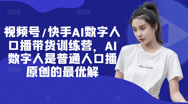 视频号/快手AI数字人口播带货训练营，AI数字人是普通人口播原创的最优解-瀚海资源库